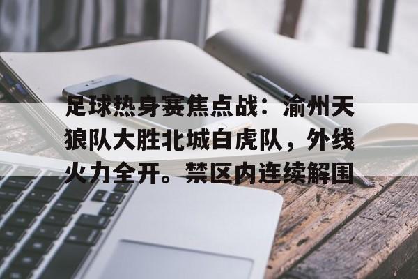 足球热身赛焦点战：渝州天狼队大胜北城白虎队，外线火力全开。禁区内连续解围的简单介绍